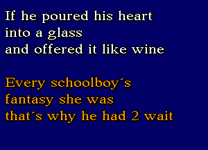 If he poured his heart
into a glass
and offered it like wine

Every schoolboy's
fantasy she was
that's why he had 2 wait