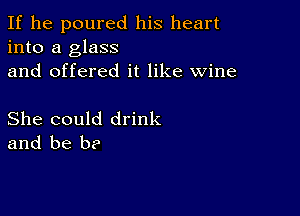 If he poured his heart
into a glass
and offered it like wine

She could drink
and be I)?