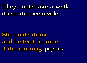 They could take a walk
down the oceanside

She could drink
and be back in time
4 the morning papers