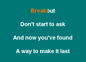 Breakout

Don't start to ask

And now you've found

A way to make it last