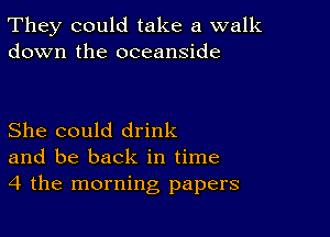 They could take a walk
down the oceanside

She could drink
and be back in time
4 the morning papers