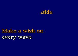 Make a wish on
every wave