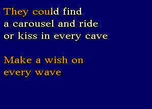 They could find
a carousel and ride
or kiss in every cave

Make a wish on
every wave