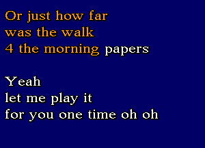 Or just how far
was the walk
4 the morning papers

Yeah
let me play it
for you one time oh oh