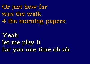 Or just how far
was the walk
4 the morning papers

Yeah
let me play it
for you one time oh oh