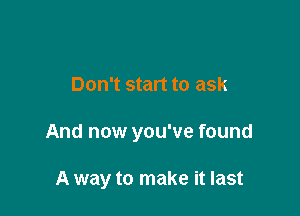 Don't start to ask

And now you've found

A way to make it last