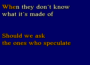 TWhen they don't know
What it's made of

Should we ask
the ones who speculate