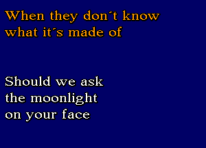 TWhen they don't know
What it's made of

Should we ask
the moonlight
on your face