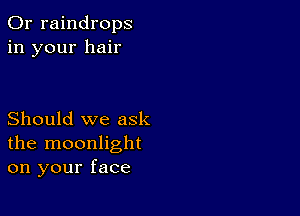 0r raindrops
in your hair

Should we ask
the moonlight
on your face