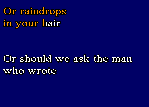 0r raindrops
in your hair

Or should we ask the man
Who wrote