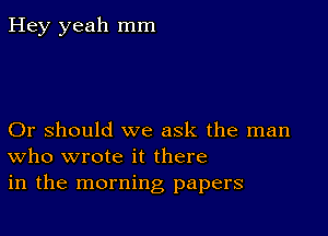 Hey yeah mm

Or should we ask the man
who wrote it there
in the morning papers