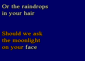 Or the raindrops
in your hair

Should we ask
the moonlight
on your face