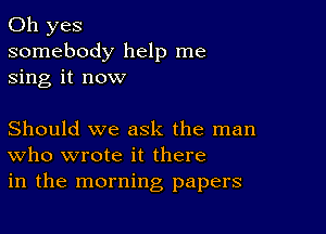 Oh yes
somebody help me
sing it now

Should we ask the man
who wrote it there
in the morning papers