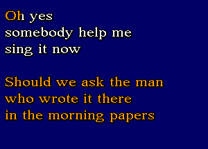 Oh yes
somebody help me
sing it now

Should we ask the man
who wrote it there
in the morning papers