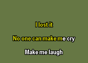 I lost it

No one can make me cry

Make me laugh