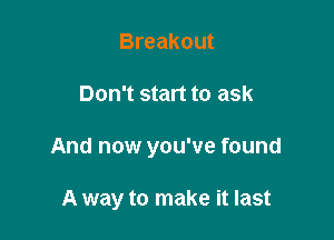 Breakout

Don't start to ask

And now you've found

A way to make it last