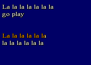 La la la la la la la
go play

La la la la la la
la la la la la la