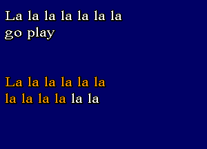 La la la la la la la
go play

La la la la la la
la la la la la la