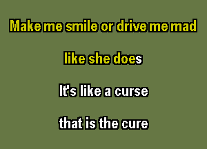 Make me smile or drive me mad
like she does

It's like a curse

that is the cure