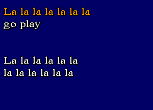 La la la la la la la
go play

La la la la la la
la la la la la la