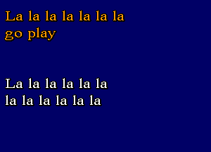 La la la la la la la
go play

La la la la la la
la la la la la la