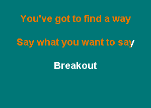 You've got to fmd a way

Say what you want to say

Breakout