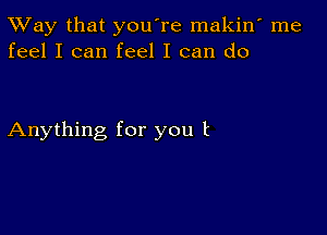 TWay that you're makin' me
feel I can feel I can do

Anything for you t