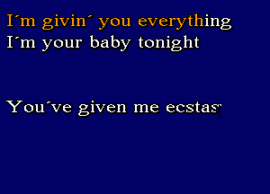 I'm givin' you everything
I'm your baby tonight

You've given me ecstaS'