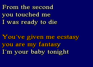 From the second
you touched me
I was ready to die

You've given me ecstasy
you are my fantasy
I'm your baby tonight