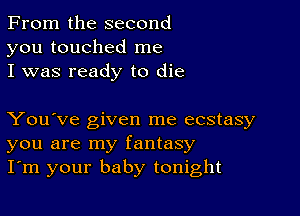 From the second
you touched me
I was ready to die

You've given me ecstasy
you are my fantasy
I'm your baby tonight