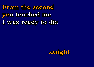 From the second
you touched me
I was ready to die

tonight