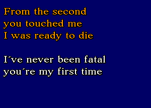 From the second
you touched me
I was ready to die

I ve never been fatal
you're my first time