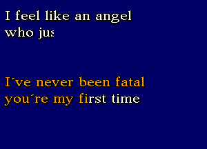 I feel like an angel
Who jus

I ve never been fatal
you're my first time