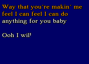 TWay that you're makin' me
feel I can feel I can do

anything for you baby

Ooh I Wil'