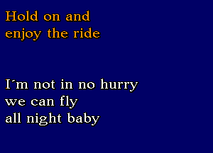 Hold on and
enjoy the ride

I m not in no hurry
we can fly
all night baby