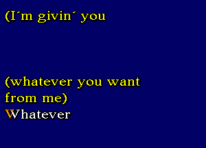 (I'm givin' you

(whatever you want
from me)
Whatever