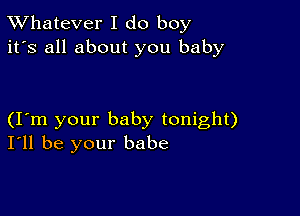 TWhatever I do boy
it's all about you baby

(Iym your baby tonight)
I'll be your babe