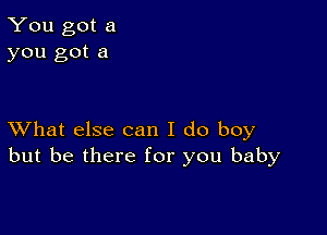 You got a
you got a

XVhat else can I do boy
but be there for you baby