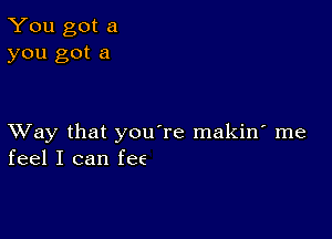 You got a
you got a

Way that you're makin' me
feel I can fee