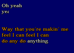 XVay that you're makin' me
feel I can feel I can
do any do anything