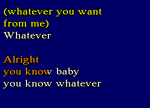 (Whatever you want
from me)
XVhatever

Alright
you know baby
you know whatever