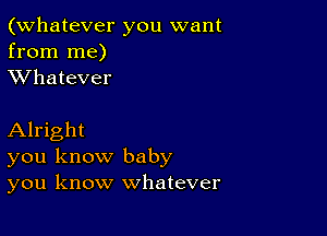 (Whatever you want
from me)
XVhatever

Alright
you know baby
you know whatever