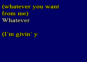 (Whatever you want
from me)
XVhatever

(I m givin' y-