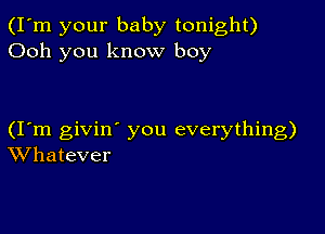 (I'm your baby tonight)
Ooh you know boy

(Iom givin' you everything)
Whatever