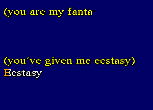 (you are my fanta

(you've given me ecstasy)
Ecstasy