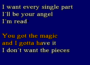 I want every single part
I'll be your angel
I'm read

You got the magic
and I gotta have it
I don't want the pieces