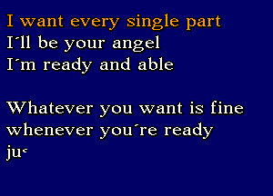 I want every single part
I'll be your angel
I'm ready and able

Whatever you want is fine
whenever you're ready
iuc