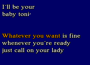 I'll be your
baby toni'

XVhatever you want is fine
Whenever you're ready
just call on your lady