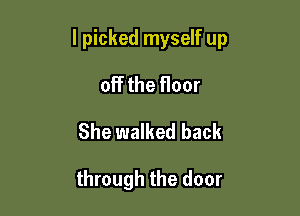 I picked myself up

off the floor
She walked back

through the door