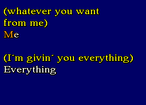 (Whatever you want

from me)
Me

(I m givin' you everything)
Everything